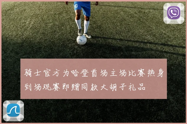 骑士官方为哈登首场主场比赛热身到场观赛即赠同款大胡子礼品