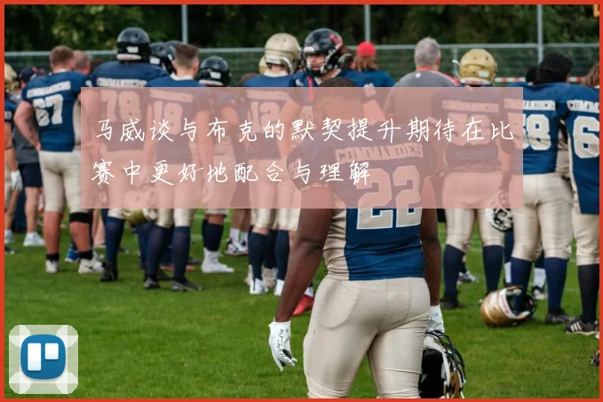 马威谈与布克的默契提升期待在比赛中更好地配合与理解