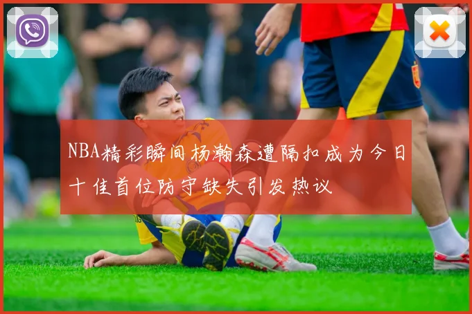 NBA精彩瞬间杨瀚森遭隔扣成为今日十佳首位防守缺失引发热议