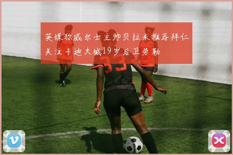 英媒称威尔士主帅贝拉米推荐拜仁关注卡迪夫城19岁后卫劳勒