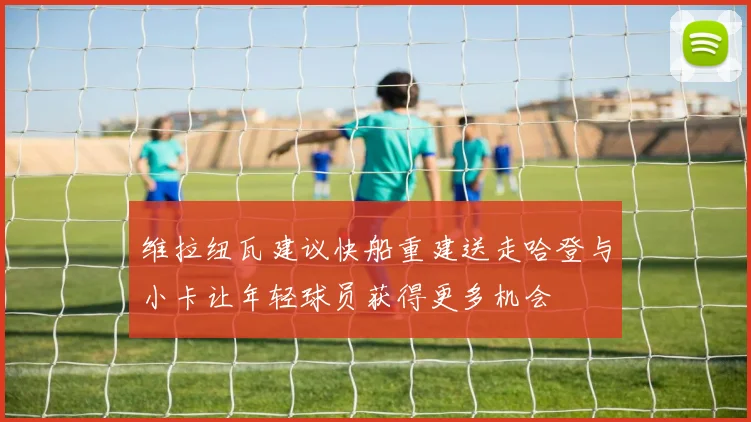 维拉纽瓦建议快船重建送走哈登与小卡让年轻球员获得更多机会