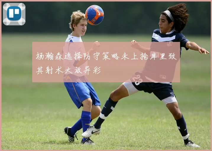杨瀚森选择防守策略未上抢库里致其射术大放异彩