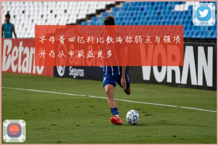 字母哥回忆科比教诲称弱点与强项并存从中获益良多