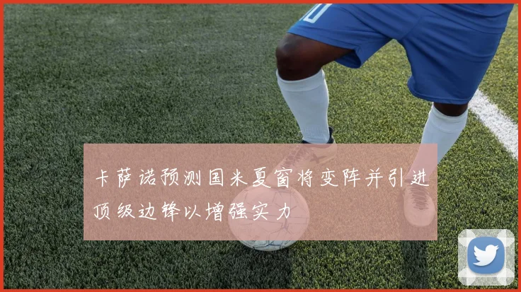 卡萨诺预测国米夏窗将变阵并引进顶级边锋以增强实力