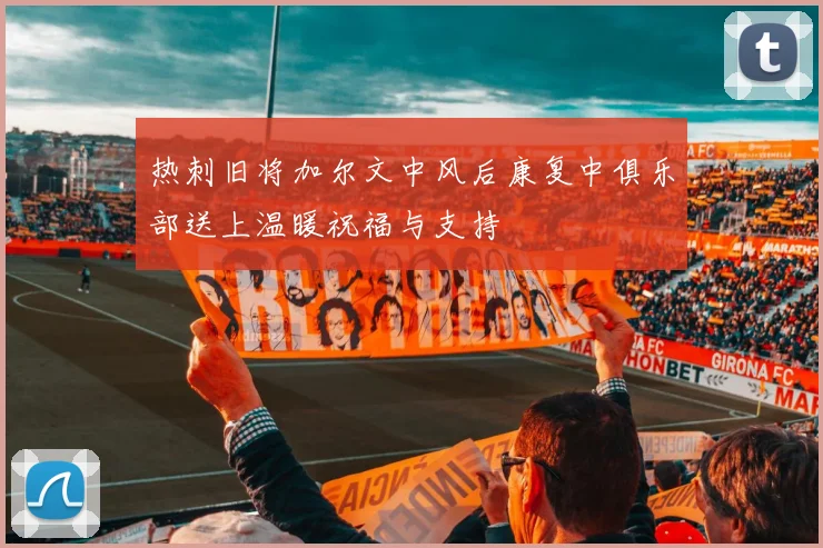热刺旧将加尔文中风后康复中俱乐部送上温暖祝福与支持