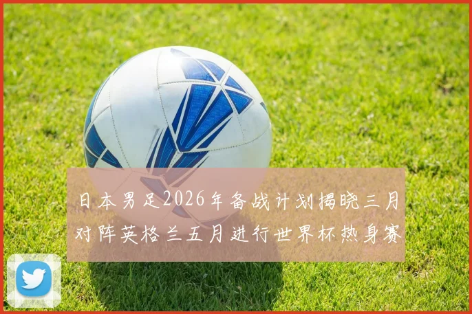 日本男足2026年备战计划揭晓三月对阵英格兰五月进行世界杯热身赛