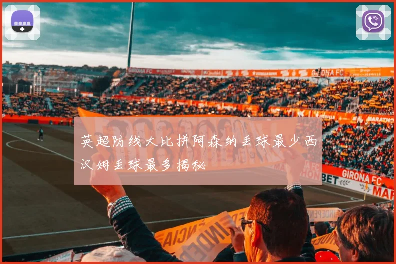 英超防线大比拼阿森纳丢球最少西汉姆丢球最多揭秘