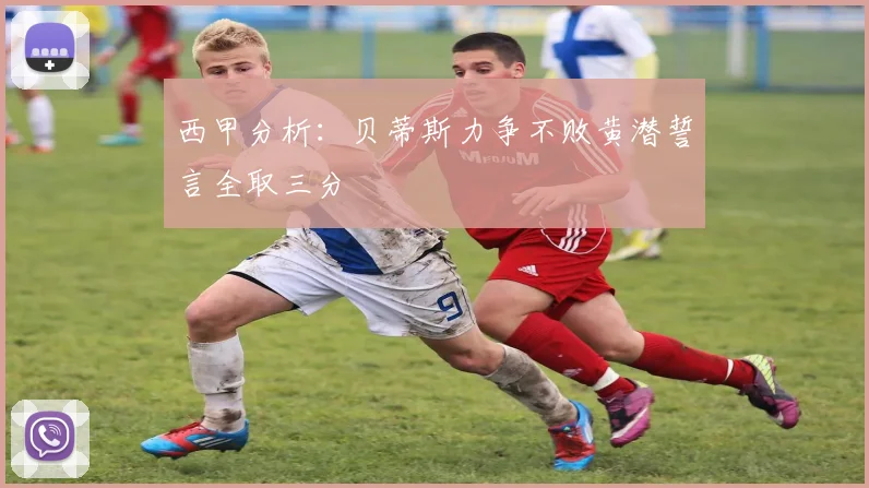 西甲分析：贝蒂斯力争不败黄潜誓言全取三分