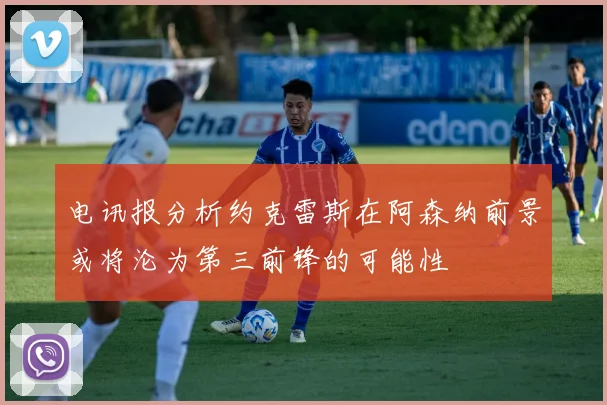电讯报分析约克雷斯在阿森纳前景或将沦为第三前锋的可能性