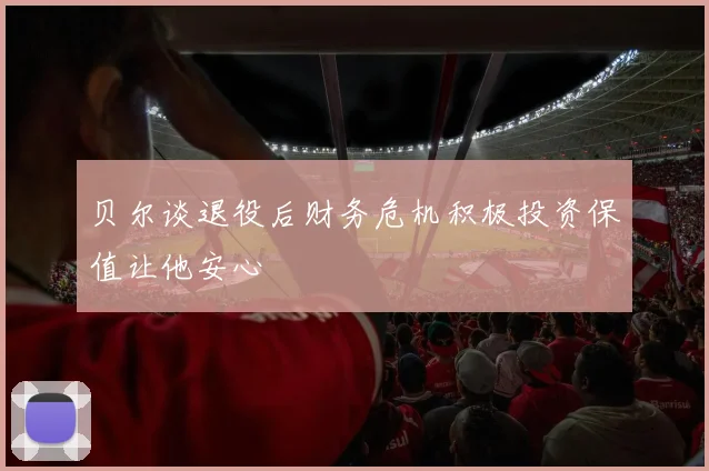 贝尔谈退役后财务危机积极投资保值让他安心