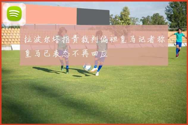 拉波尔塔指责裁判偏袒皇马记者称皇马已表态不再回应