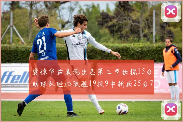 爱德华兹表现出色第三节独揽15分助球队轻松取胜19投9中斩获25分7篮板5助攻