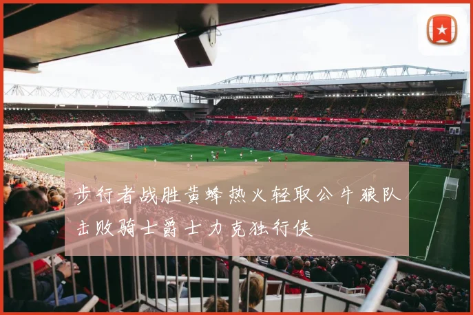 步行者战胜黄蜂热火轻取公牛狼队击败骑士爵士力克独行侠