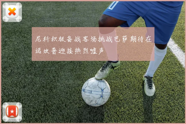 尼科积极备战客场挑战巴萨期待在诺坎普迎接热烈嘘声
