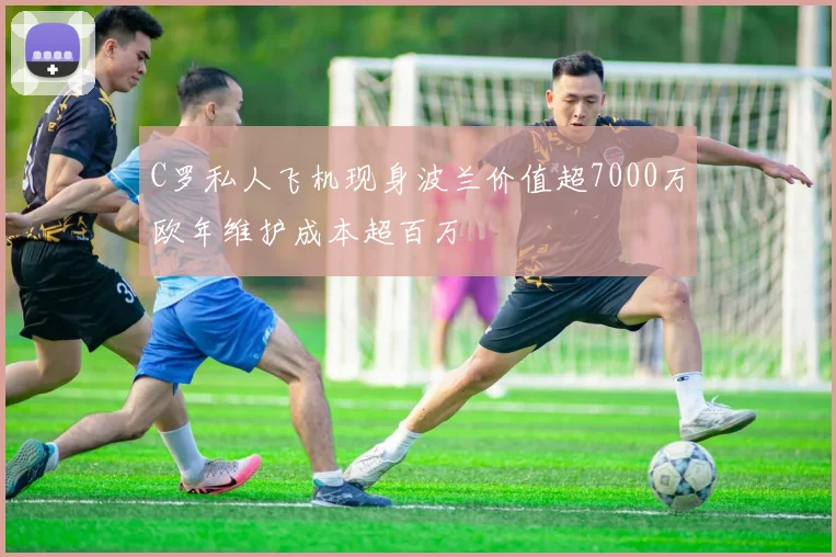 C罗私人飞机现身波兰价值超7000万欧年维护成本超百万