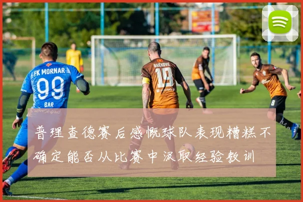 普理查德赛后感慨球队表现糟糕不确定能否从比赛中汲取经验教训