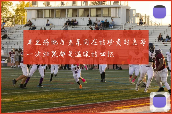 库里感慨与克莱同在的珍贵时光每一次相聚都是温暖的回忆