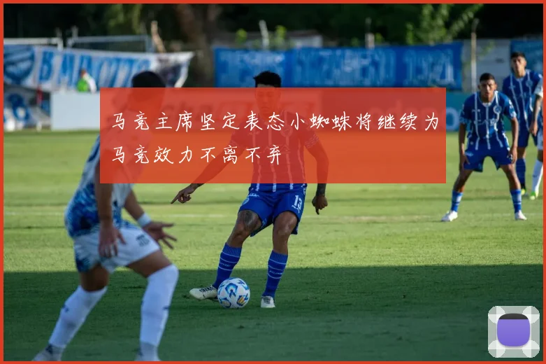 马竞主席坚定表态小蜘蛛将继续为马竞效力不离不弃
