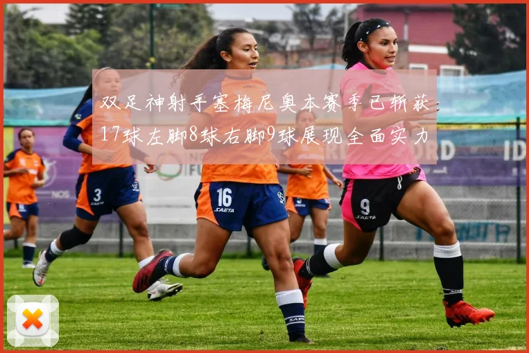 双足神射手塞梅尼奥本赛季已斩获17球左脚8球右脚9球展现全面实力