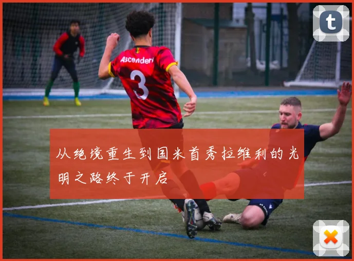 从绝境重生到国米首秀拉维利的光明之路终于开启