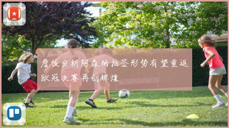詹俊分析阿森纳抽签形势有望重返欧冠决赛再创辉煌