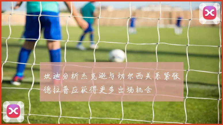 坎迪分析杰克逊与切尔西关系紧张德拉普应获得更多出场机会