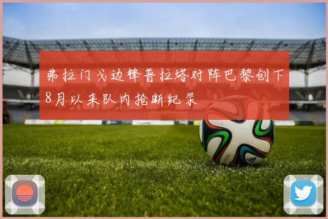 弗拉门戈边锋普拉塔对阵巴黎创下8月以来队内抢断纪录