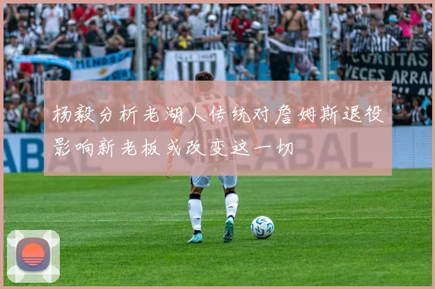 杨毅分析老湖人传统对詹姆斯退役影响新老板或改变这一切