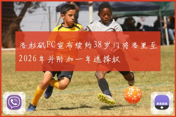 洛杉矶FC宣布续约38岁门将洛里至2026年并附加一年选择权