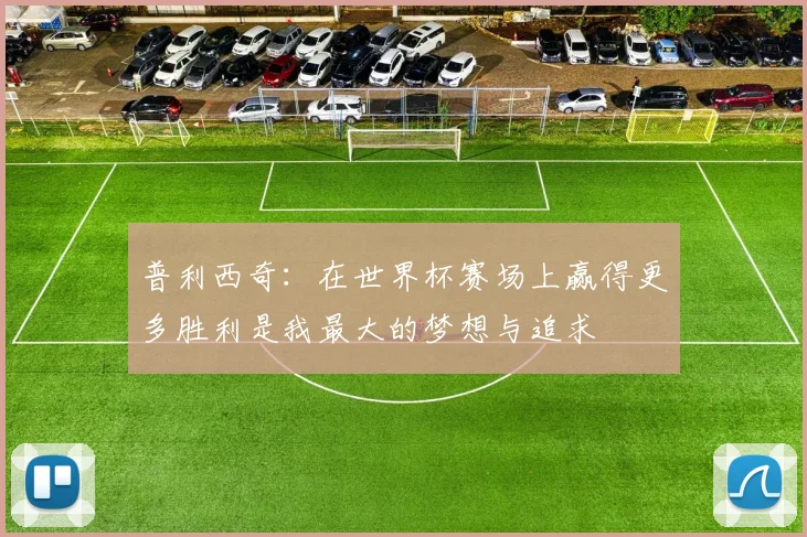 普利西奇：在世界杯赛场上赢得更多胜利是我最大的梦想与追求