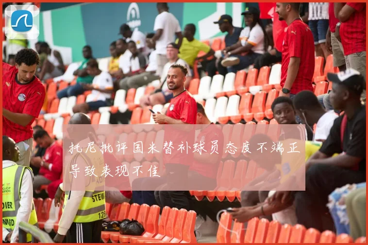 托尼批评国米替补球员态度不端正导致表现不佳