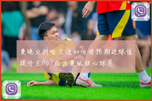 曼晚分析哈兰德如何将预期进球值提升至067成为曼城核心球员