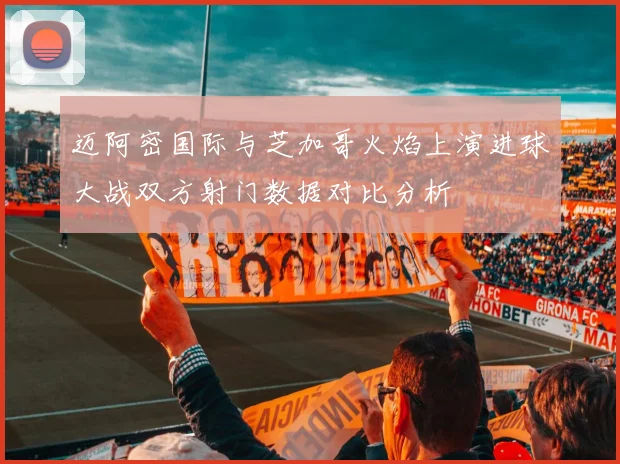 迈阿密国际与芝加哥火焰上演进球大战双方射门数据对比分析