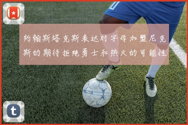 约翰斯塔克斯表达对字母加盟尼克斯的期待拒绝勇士和热火的可能性