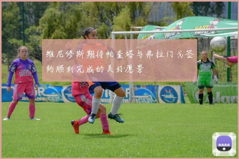 维尼修斯期待帕奎塔与弗拉门戈签约顺利完成的美好愿景