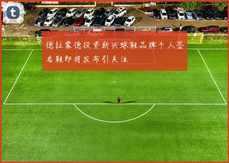 德拉蒙德投资新兴球鞋品牌个人签名鞋即将发布引关注