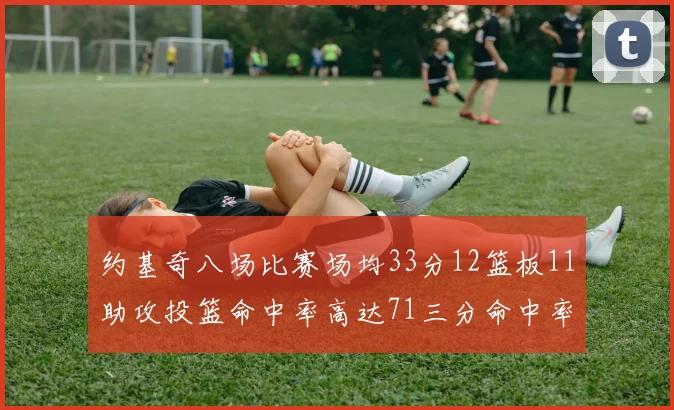 约基奇八场比赛场均33分12篮板11助攻投篮命中率高达71三分命中率56令人震惊