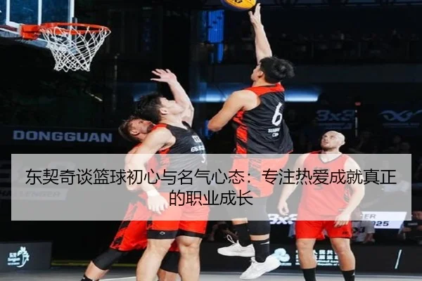 东契奇谈篮球初心与名气心态:专注热爱成就真正的职业成长